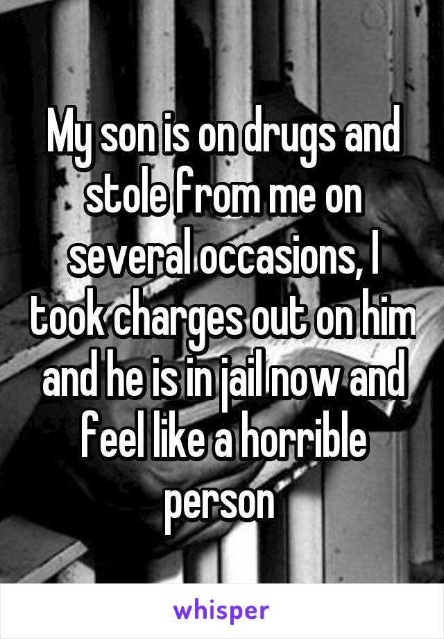 My son is on drugs and stole from me on several occasions, I took charges out on him and he is in jail now and feel like a horrible person 