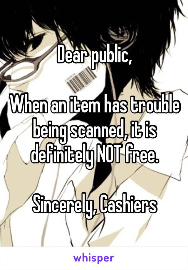 Dear public,

When an item has trouble being scanned, it is definitely NOT free.

Sincerely, Cashiers 