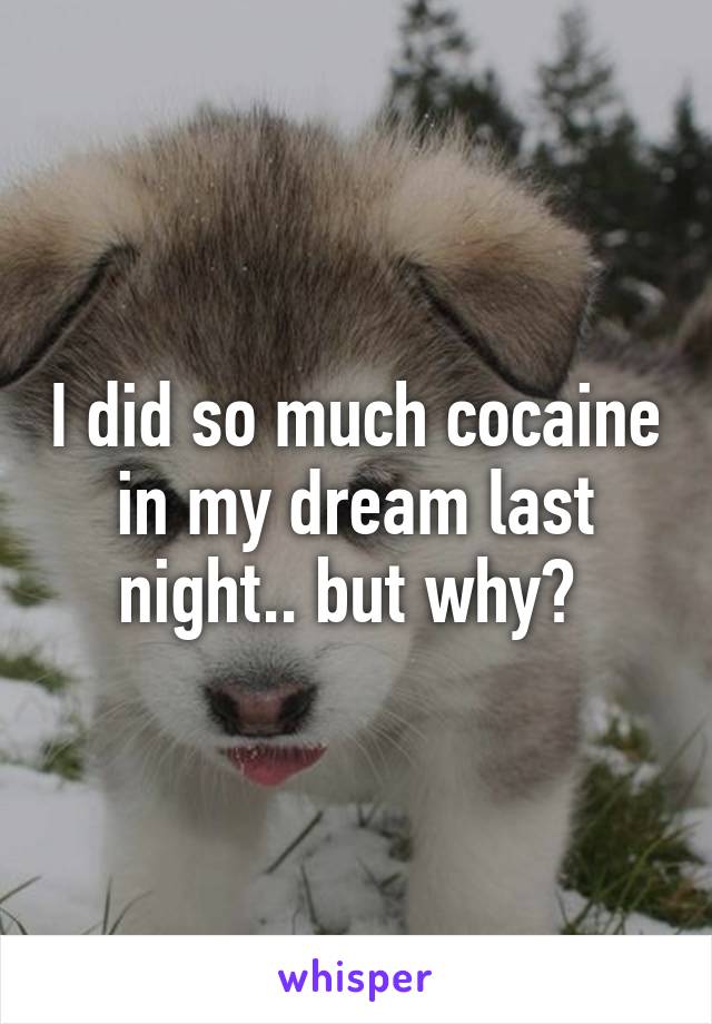 I did so much cocaine in my dream last night.. but why? 