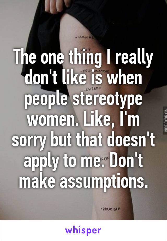 The one thing I really don't like is when people stereotype women. Like, I'm sorry but that doesn't apply to me. Don't make assumptions.