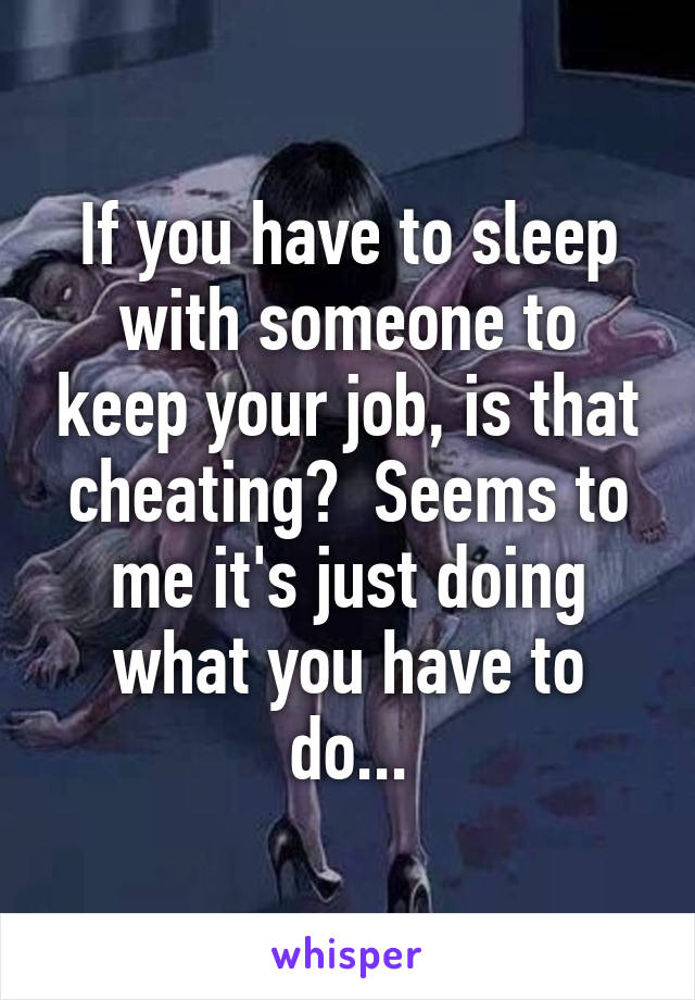 If you have to sleep with someone to keep your job, is that cheating?  Seems to me it's just doing what you have to do...