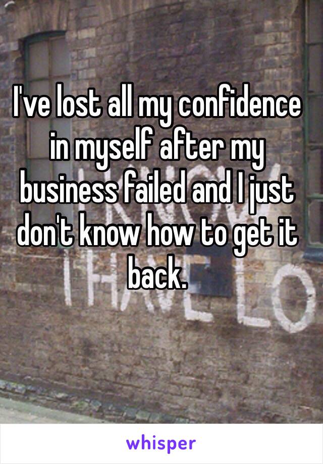 I've lost all my confidence in myself after my business failed and I just don't know how to get it back. 