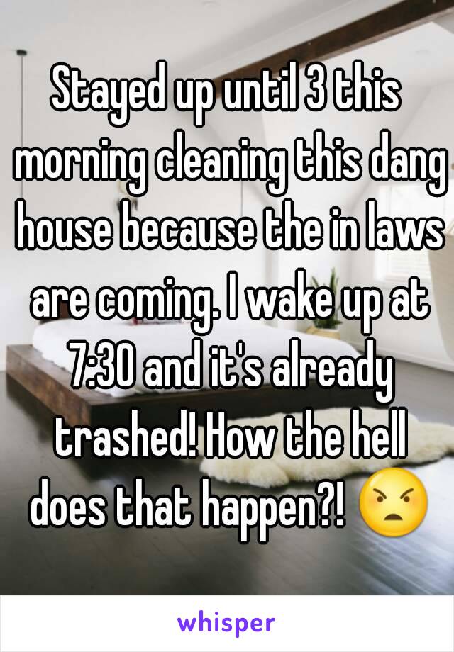 Stayed up until 3 this morning cleaning this dang house because the in laws are coming. I wake up at 7:30 and it's already trashed! How the hell does that happen?! 😠 