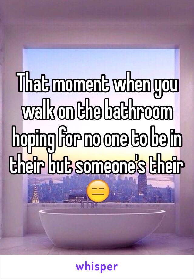 That moment when you walk on the bathroom hoping for no one to be in their but someone's their 😑