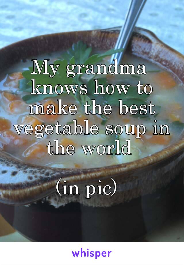 My grandma knows how to make the best vegetable soup in the world 

(in pic) 