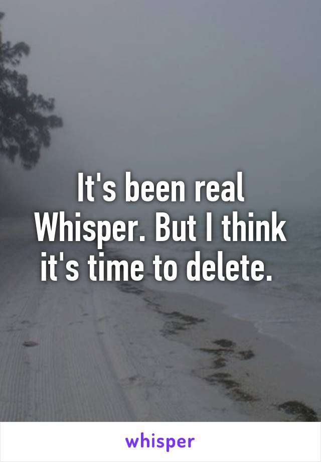 It's been real Whisper. But I think it's time to delete. 