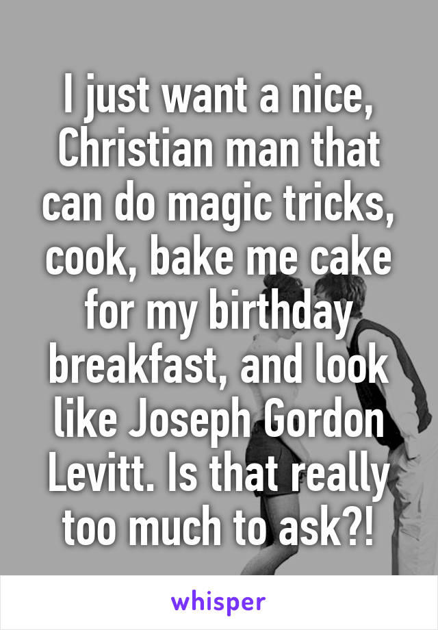 I just want a nice, Christian man that can do magic tricks, cook, bake me cake for my birthday breakfast, and look like Joseph Gordon Levitt. Is that really too much to ask?!