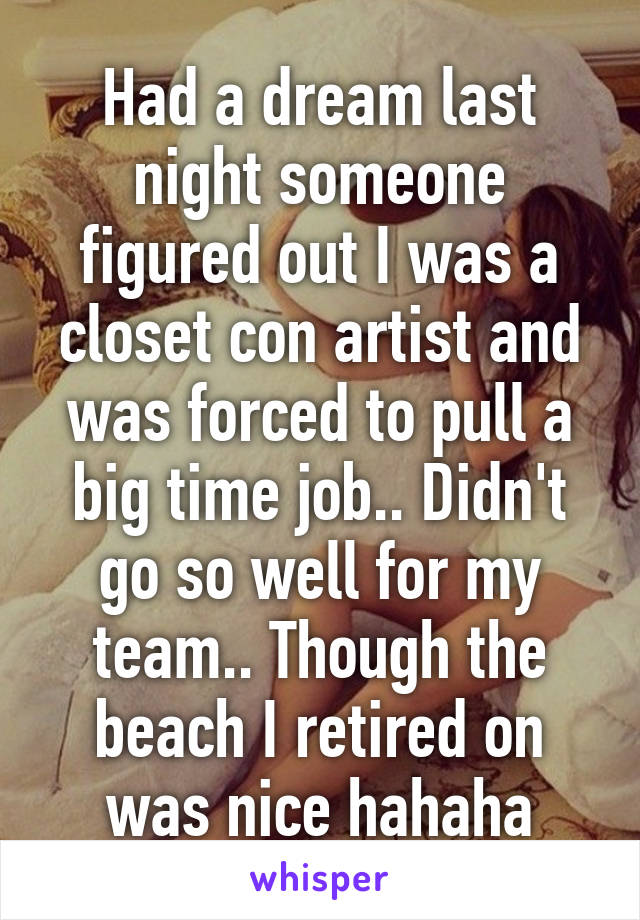 Had a dream last night someone figured out I was a closet con artist and was forced to pull a big time job.. Didn't go so well for my team.. Though the beach I retired on was nice hahaha