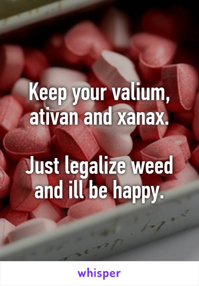 Keep your valium, ativan and xanax.

Just legalize weed and ill be happy.