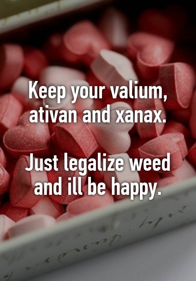 Keep your valium, ativan and xanax.

Just legalize weed and ill be happy.