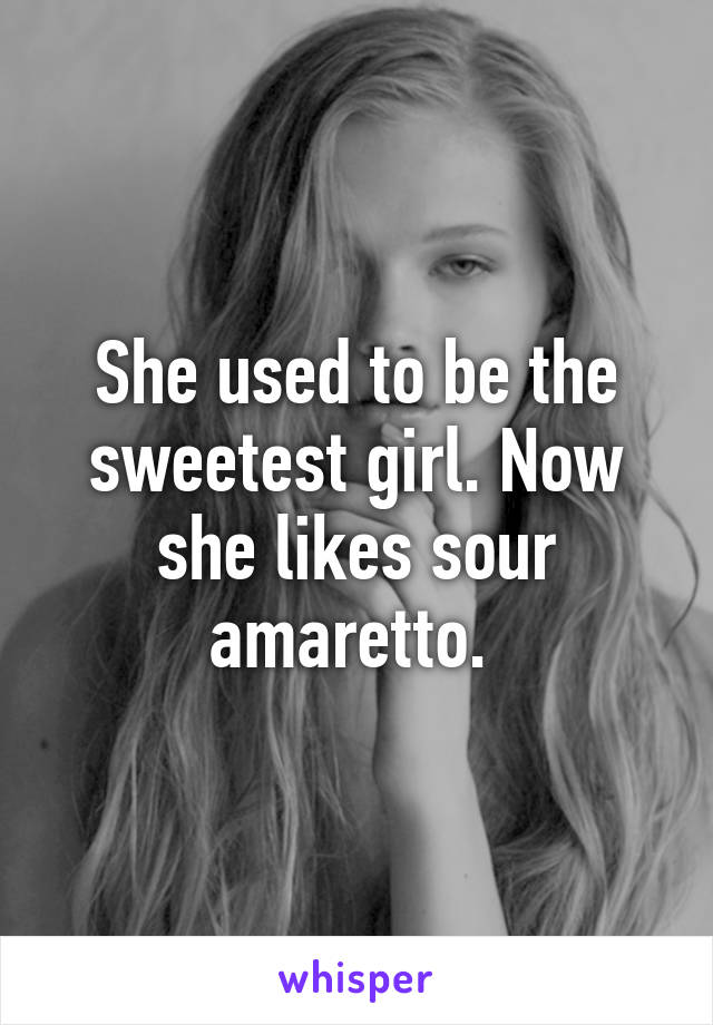 She used to be the sweetest girl. Now she likes sour amaretto. 