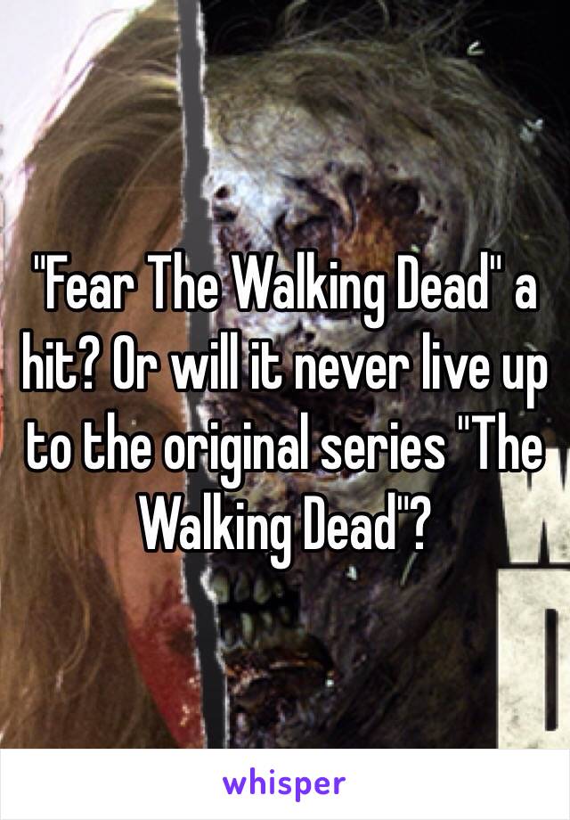 "Fear The Walking Dead" a hit? Or will it never live up to the original series "The Walking Dead"?