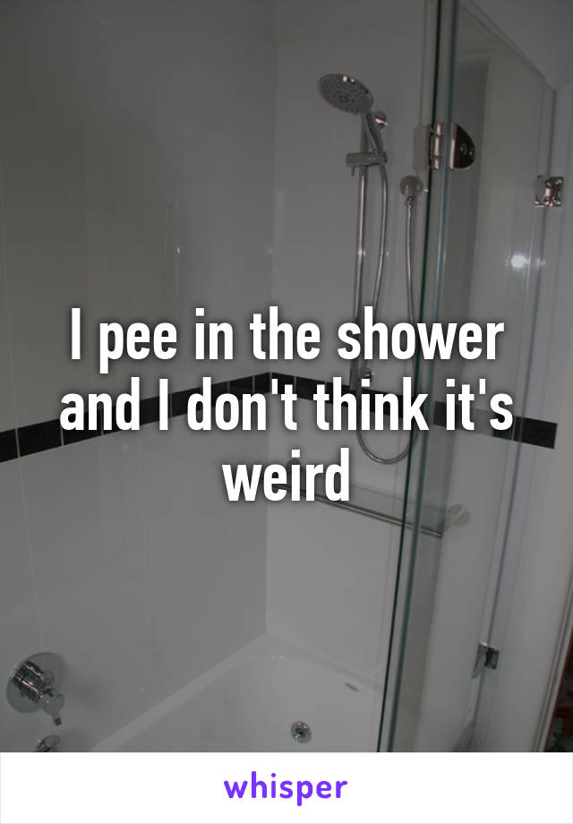 I pee in the shower and I don't think it's weird