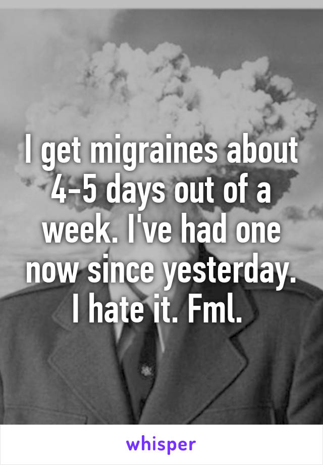 I get migraines about 4-5 days out of a week. I've had one now since yesterday. I hate it. Fml. 