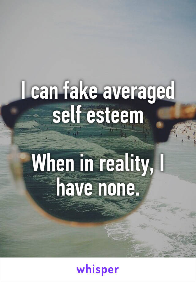 I can fake averaged self esteem

When in reality, I have none.