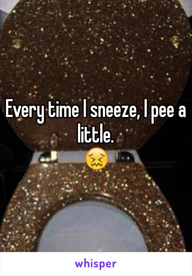 Every time I sneeze, I pee a little. 
😖