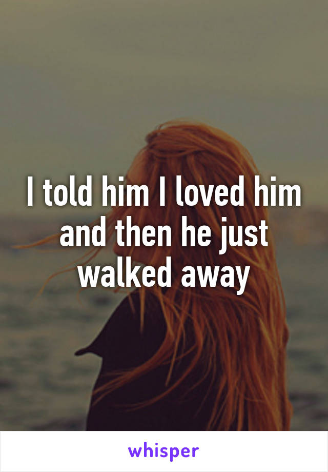 I told him I loved him and then he just walked away