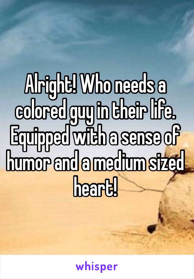 Alright! Who needs a colored guy in their life. Equipped with a sense of humor and a medium sized heart!