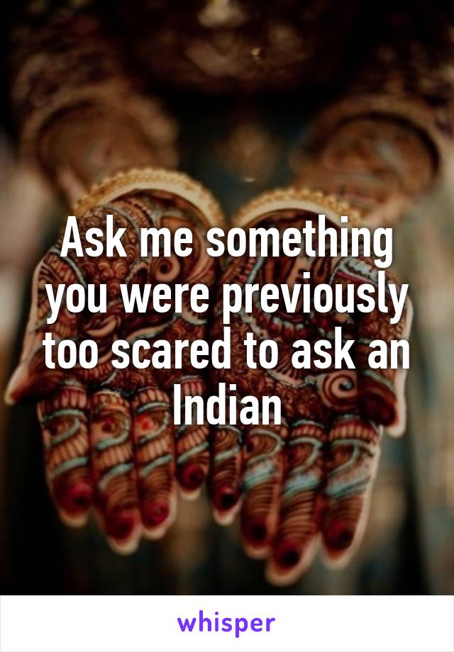 Ask me something you were previously too scared to ask an Indian