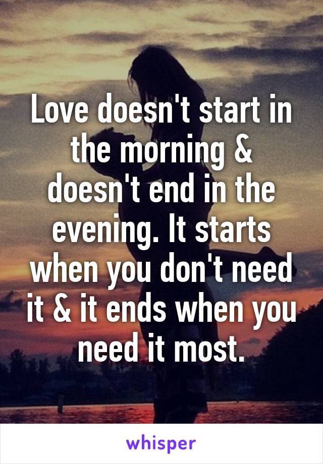 Love doesn't start in the morning & doesn't end in the evening. It starts when you don't need it & it ends when you need it most.