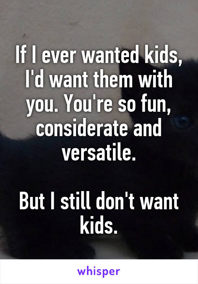 If I ever wanted kids, I'd want them with you. You're so fun, considerate and versatile.

But I still don't want kids.