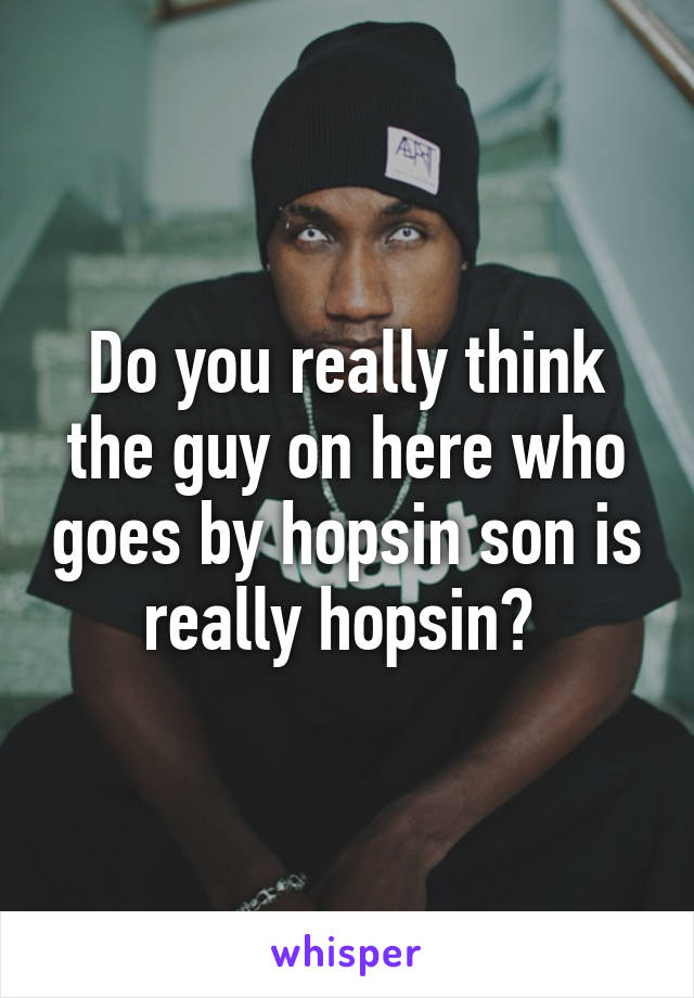 Do you really think the guy on here who goes by hopsin son is really hopsin? 