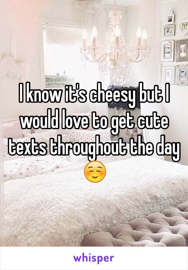 I know it's cheesy but I would love to get cute texts throughout the day ☺️