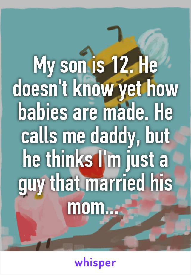 My son is 12. He doesn't know yet how babies are made. He calls me daddy, but he thinks I'm just a guy that married his mom... 