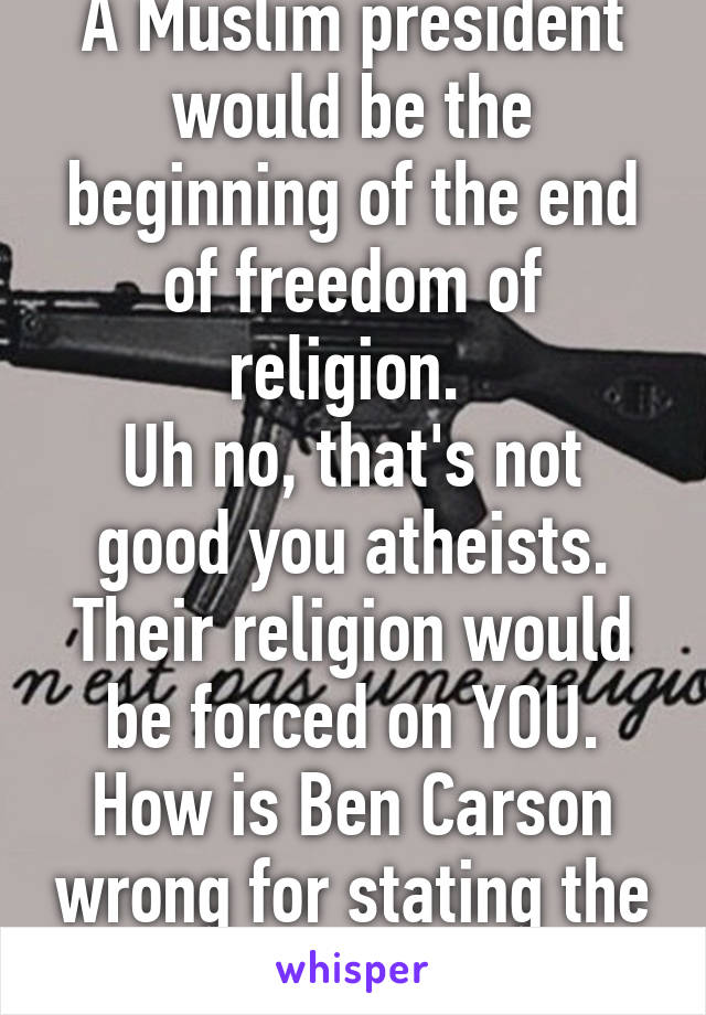 A Muslim president would be the beginning of the end of freedom of religion. 
Uh no, that's not good you atheists. Their religion would be forced on YOU. How is Ben Carson wrong for stating the obvious