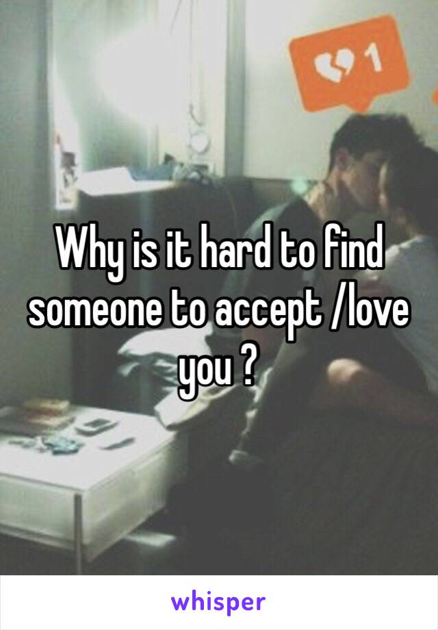 Why is it hard to find someone to accept /love you ?