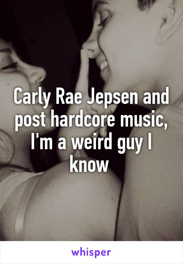 Carly Rae Jepsen and post hardcore music, I'm a weird guy I know 