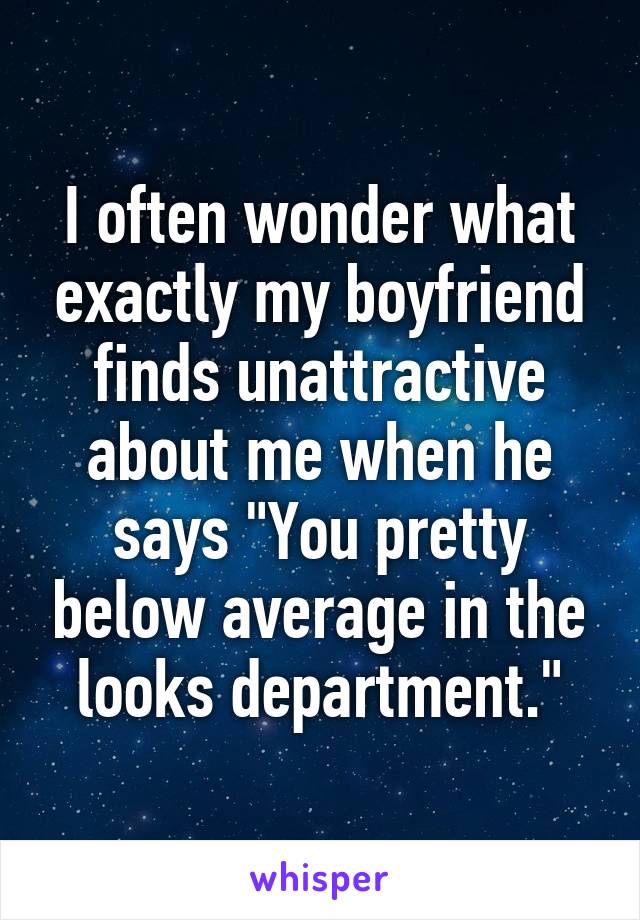 I often wonder what exactly my boyfriend finds unattractive about me when he says "You pretty below average in the looks department."