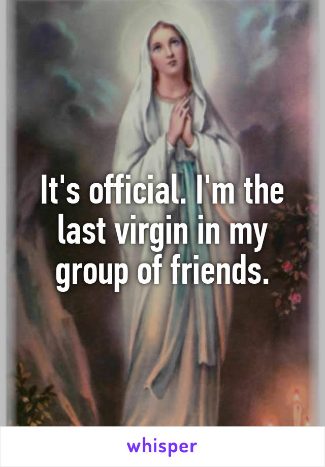 It's official. I'm the last virgin in my group of friends.