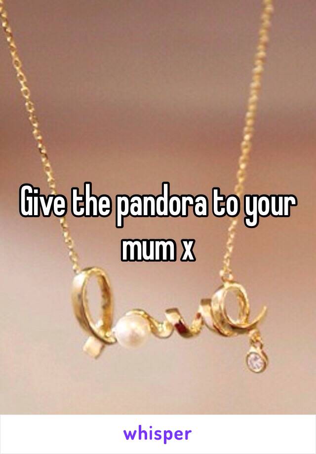 Give the pandora to your mum x