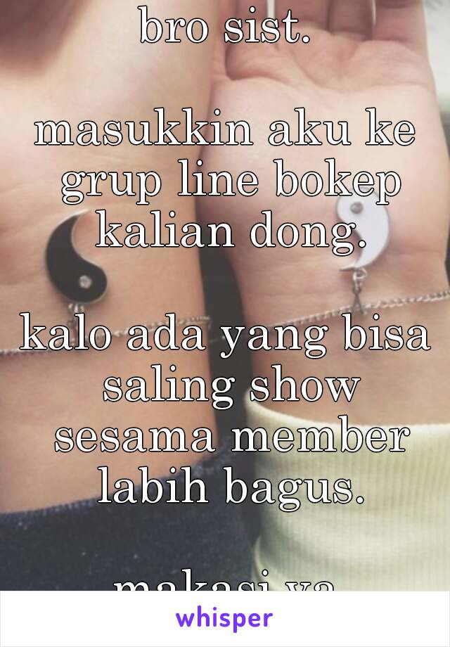 bro sist.

masukkin aku ke grup line bokep kalian dong.

kalo ada yang bisa saling show sesama member labih bagus.

makasi ya