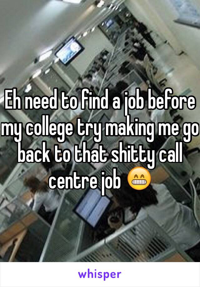 Eh need to find a job before my college try making me go back to that shitty call centre job 😁