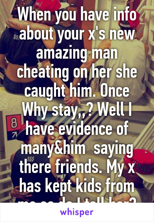When you have info about your x's new amazing man cheating on her she caught him. Once Why stay,,? Well I have evidence of many&him  saying there friends. My x has kept kids from me so do I tell her?
