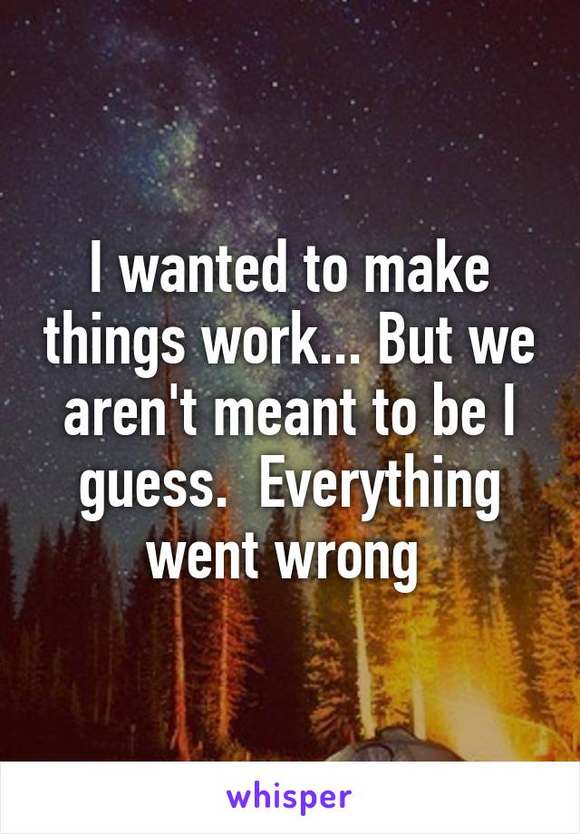 I wanted to make things work... But we aren't meant to be I guess.  Everything went wrong 