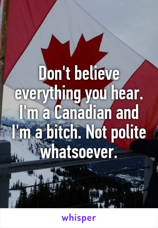 Don't believe everything you hear. I'm a Canadian and I'm a bitch. Not polite whatsoever.