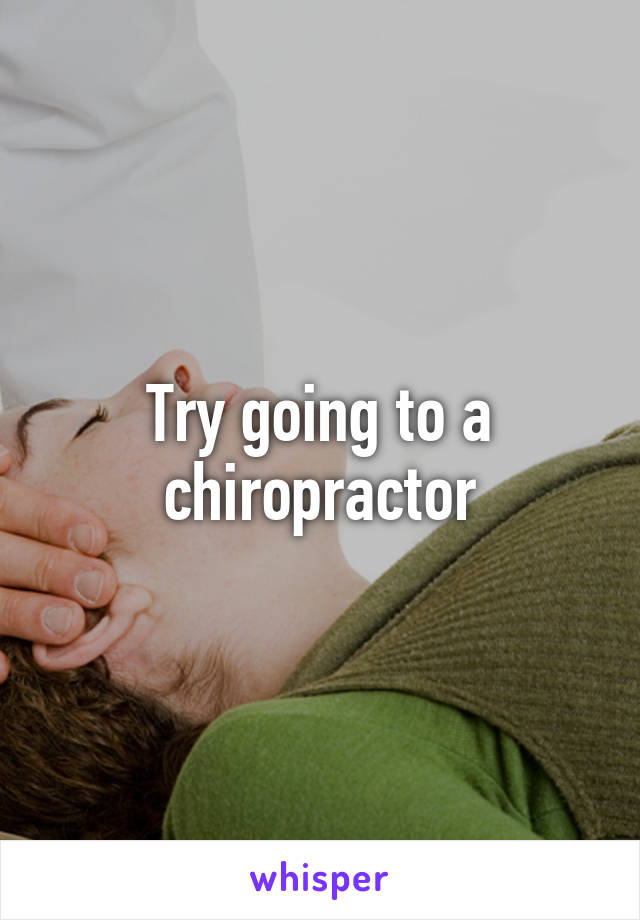 Try going to a chiropractor