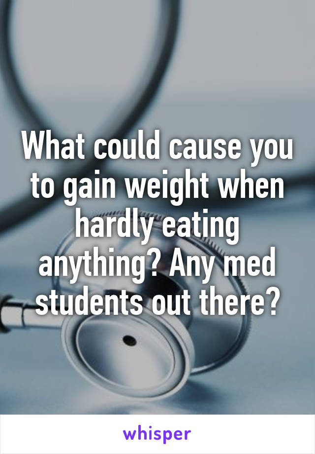 What could cause you to gain weight when hardly eating anything? Any med students out there?