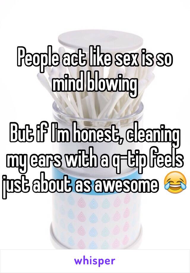 People act like sex is so mind blowing

But if I'm honest, cleaning my ears with a q-tip feels just about as awesome 😂