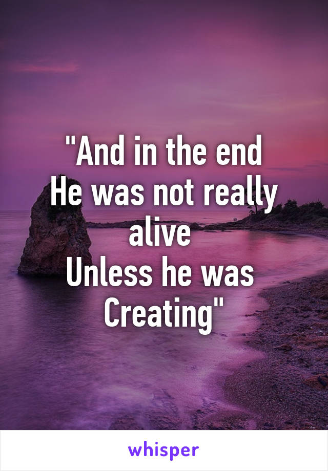 "And in the end
He was not really alive 
Unless he was 
Creating"
