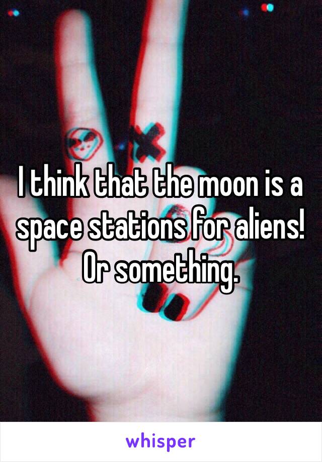 I think that the moon is a space stations for aliens! Or something. 