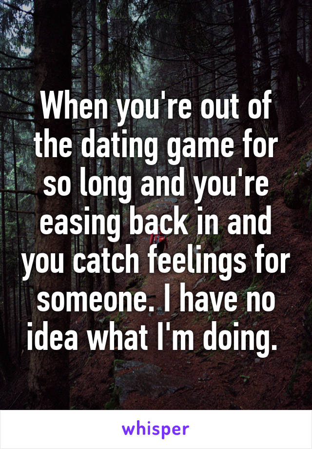 When you're out of the dating game for so long and you're easing back in and you catch feelings for someone. I have no idea what I'm doing. 