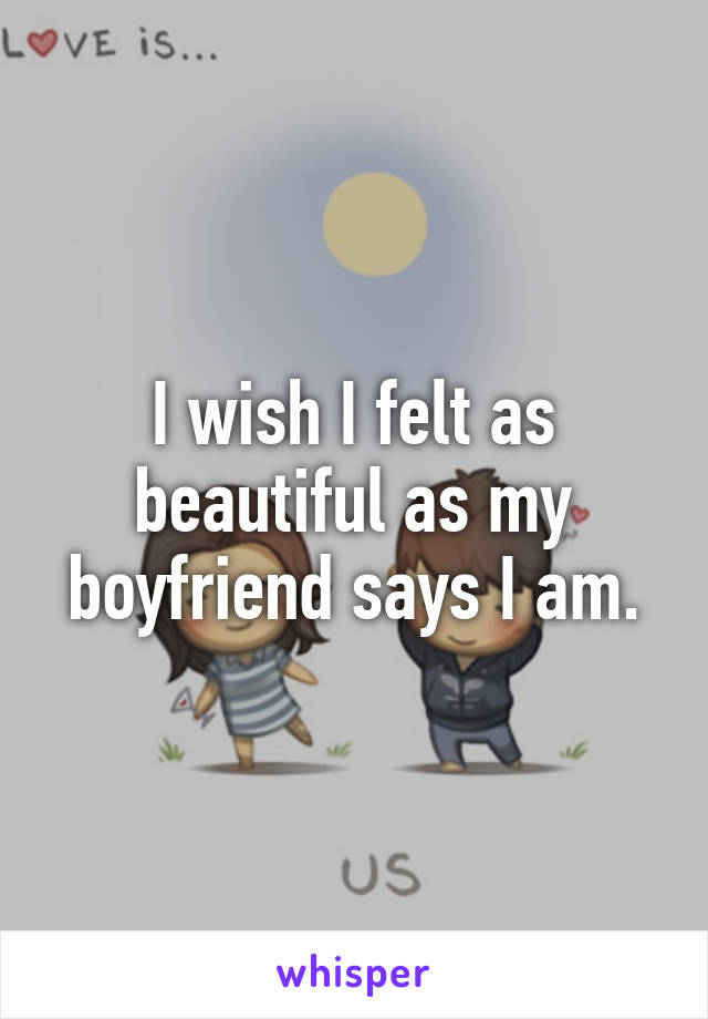 I wish I felt as beautiful as my boyfriend says I am.