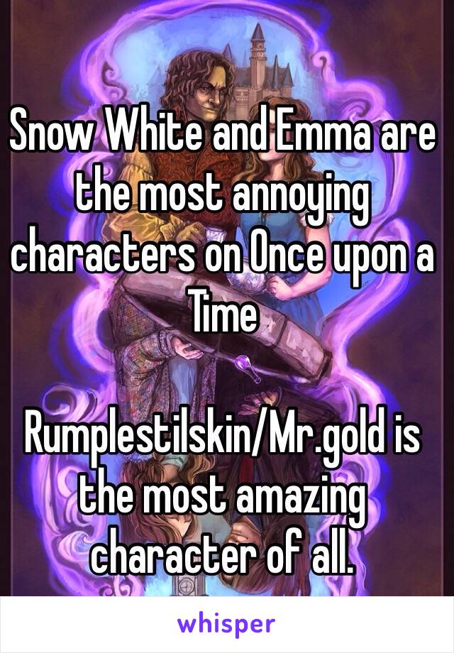 Snow White and Emma are the most annoying characters on Once upon a Time

Rumplestilskin/Mr.gold is the most amazing character of all.