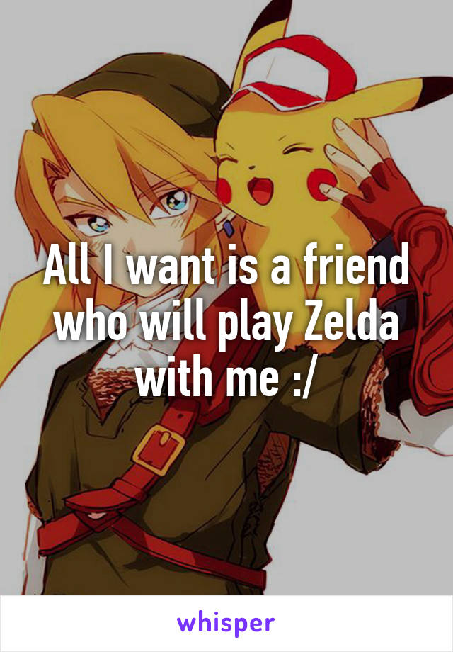 All I want is a friend who will play Zelda with me :/