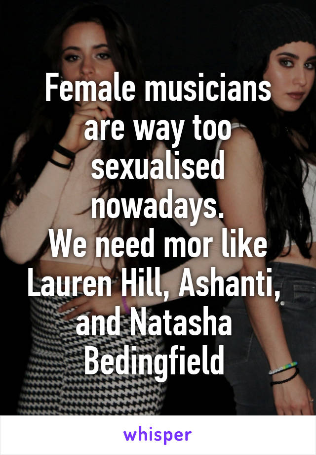 Female musicians are way too sexualised nowadays.
We need mor like Lauren Hill, Ashanti,  and Natasha  Bedingfield 