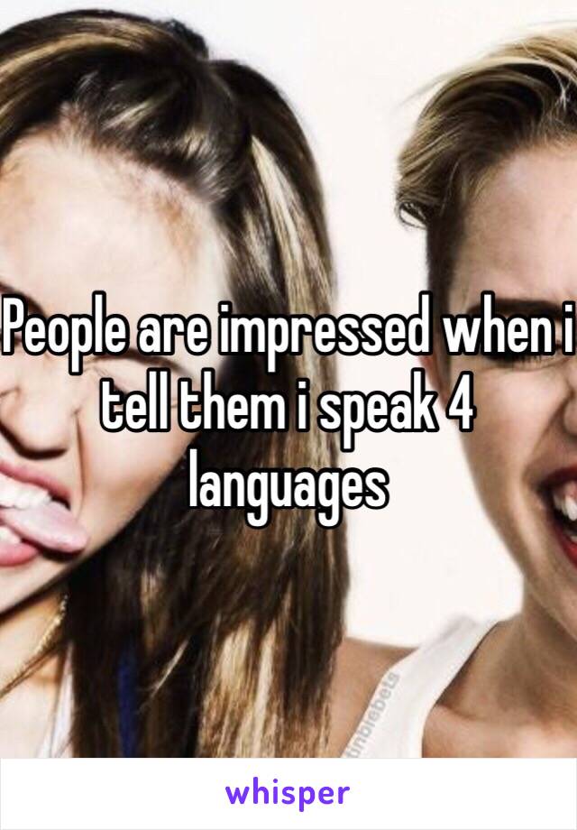 People are impressed when i tell them i speak 4 languages 